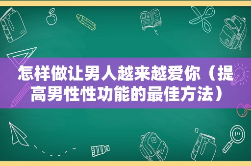 怎样做让男人越来越爱你（提高男性性功能的最佳方法）