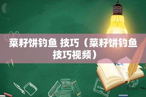 菜籽饼钓鱼 技巧（菜籽饼钓鱼 技巧视频）