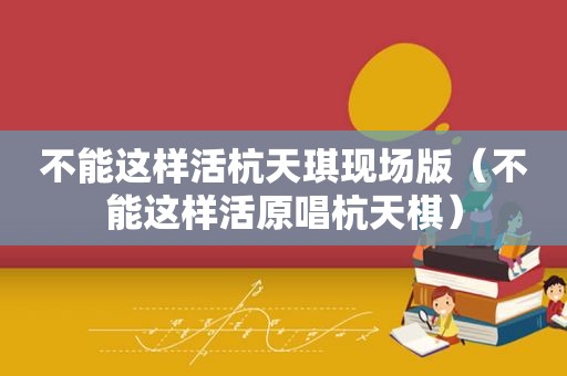 不能这样活杭天琪现场版（不能这样活原唱杭天棋）