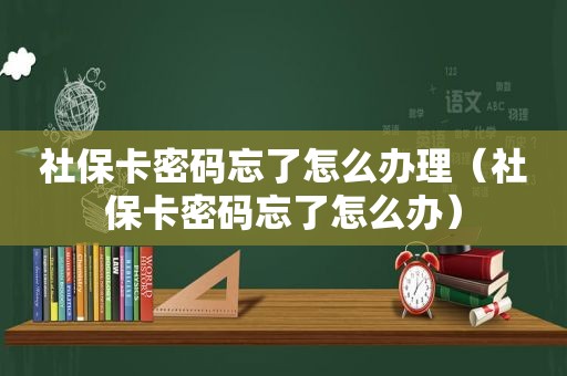 社保卡密码忘了怎么办理（社保卡密码忘了怎么办）