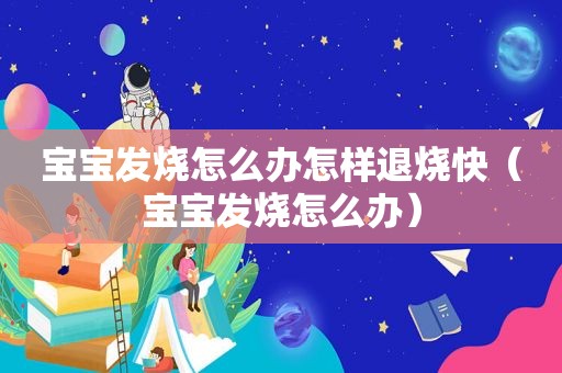 宝宝发烧怎么办怎样退烧快（宝宝发烧怎么办）