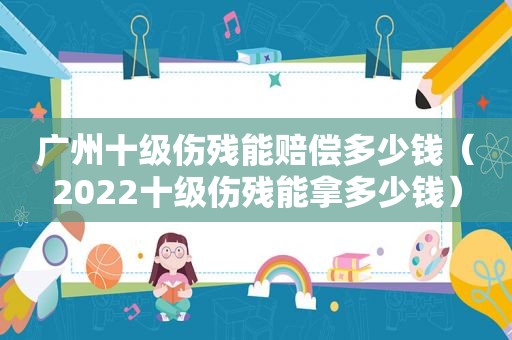 广州十级伤残能赔偿多少钱（2022十级伤残能拿多少钱）