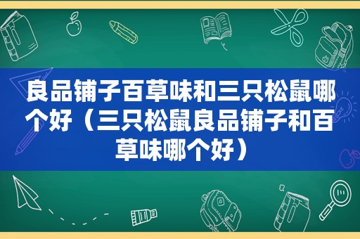 良品铺子百草味和三只松鼠哪个好（三只松鼠良品铺子和百草味哪个好）