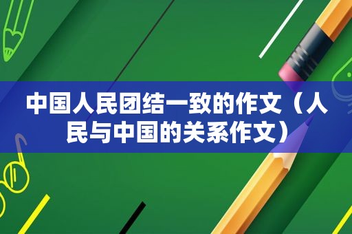 中国人民团结一致的作文（人民与中国的关系作文）