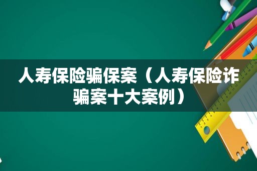 人寿保险骗保案（人寿保险诈骗案十大案例）