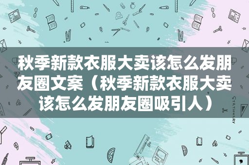 秋季新款衣服大卖该怎么发朋友圈文案（秋季新款衣服大卖该怎么发朋友圈吸引人）