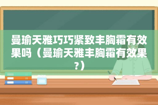 曼瑜天雅巧巧紧致丰胸霜有效果吗（曼瑜天雅丰胸霜有效果?）