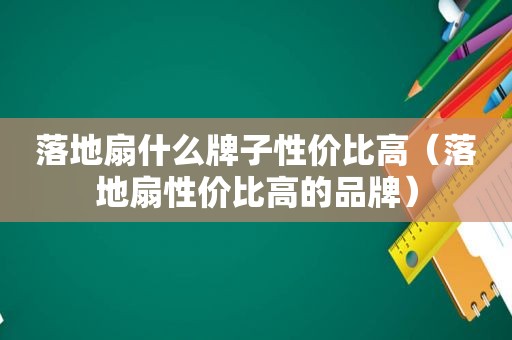 落地扇什么牌子性价比高（落地扇性价比高的品牌）