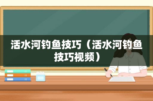 活水河钓鱼技巧（活水河钓鱼技巧视频）