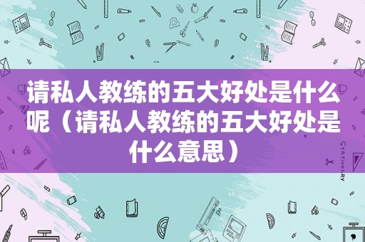 请私人教练的五大好处是什么呢（请私人教练的五大好处是什么意思）