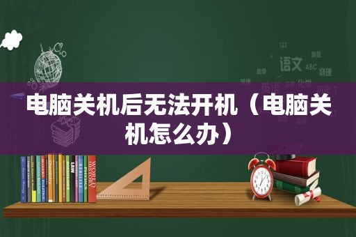 电脑关机后无法开机（电脑关机怎么办）