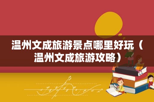 温州文成旅游景点哪里好玩（温州文成旅游攻略）