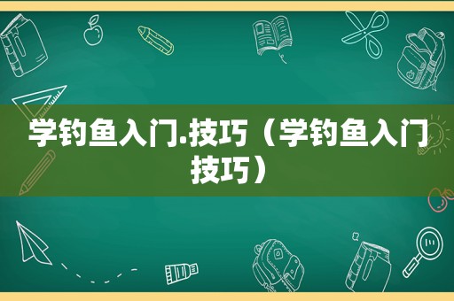 学钓鱼入门.技巧（学钓鱼入门技巧）