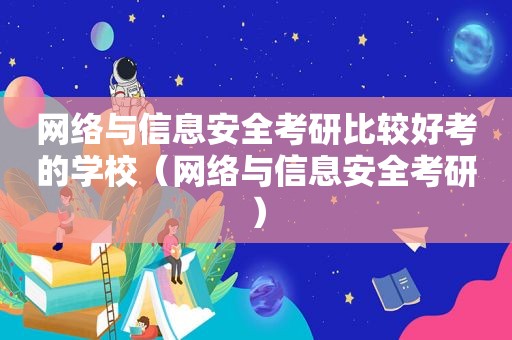 网络与信息安全考研比较好考的学校（网络与信息安全考研）