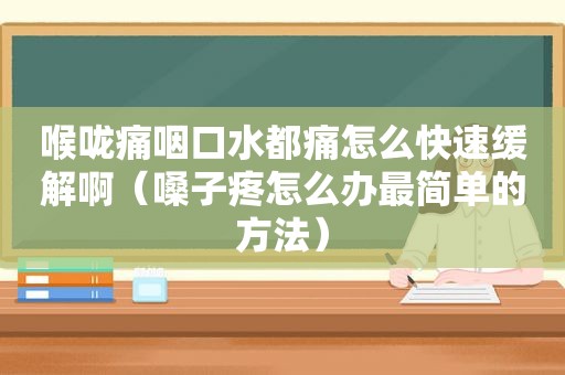 喉咙痛咽口水都痛怎么快速缓解啊（嗓子疼怎么办最简单的方法）