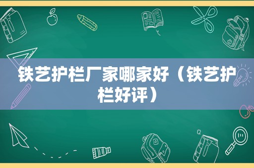 铁艺护栏厂家哪家好（铁艺护栏好评）