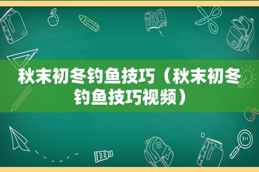 秋末初冬钓鱼技巧（秋末初冬钓鱼技巧视频）