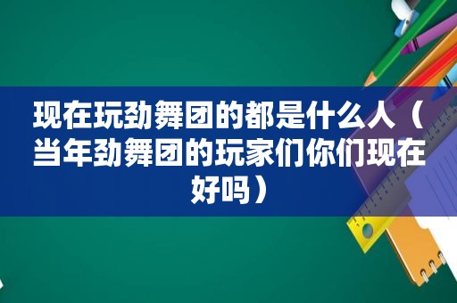 现在玩劲舞团的都是什么人（当年劲舞团的玩家们你们现在好吗）