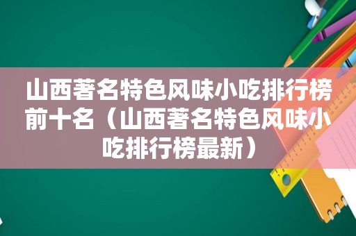 山西著名特色风味小吃排行榜前十名（山西著名特色风味小吃排行榜最新）