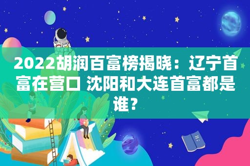 2022胡润百富榜揭晓：辽宁首富在营口 沈阳和大连首富都是谁？