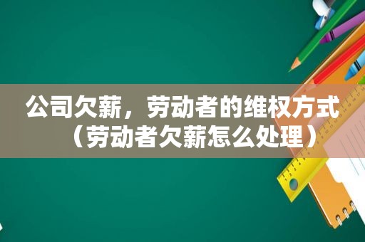 公司欠薪，劳动者的 *** 方式（劳动者欠薪怎么处理）