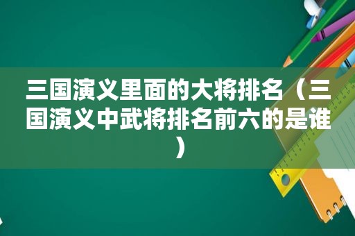 三国演义里面的大将排名（三国演义中武将排名前六的是谁）