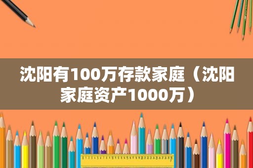 沈阳有100万存款家庭（沈阳家庭资产1000万）