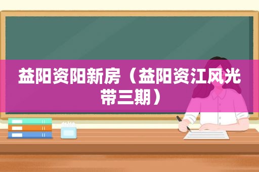 益阳资阳新房（益阳资江风光带三期）