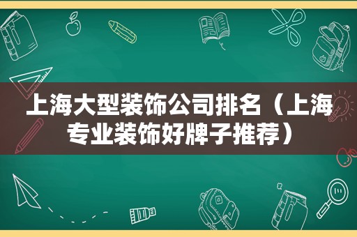 上海大型装饰公司排名（上海专业装饰好牌子推荐）