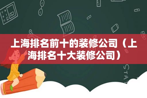 上海排名前十的装修公司（上海排名十大装修公司）