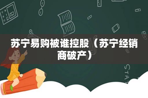 苏宁易购被谁控股（苏宁经销商破产）