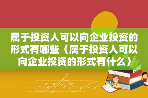 属于投资人可以向企业投资的形式有哪些（属于投资人可以向企业投资的形式有什么）