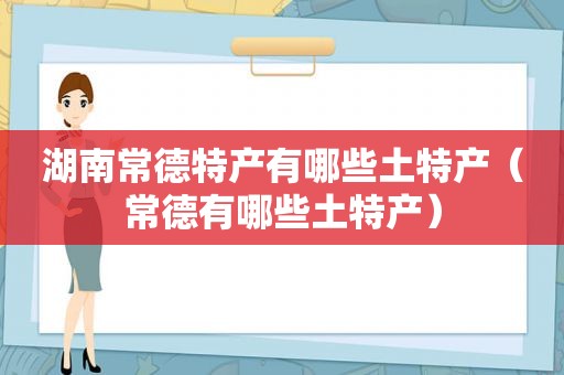 湖南常德特产有哪些土特产（常德有哪些土特产）