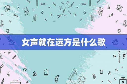 女声就在远方是什么歌