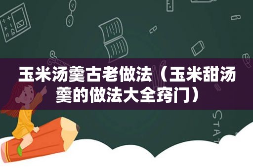 玉米汤羹古老做法（玉米甜汤羹的做法大全窍门）