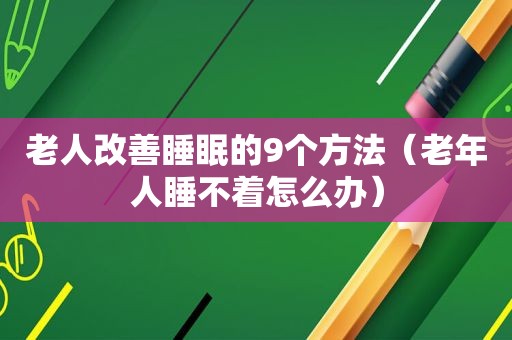 老人改善睡眠的9个方法（老年人睡不着怎么办）