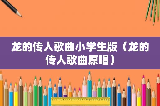 龙的传人歌曲小学生版（龙的传人歌曲原唱）