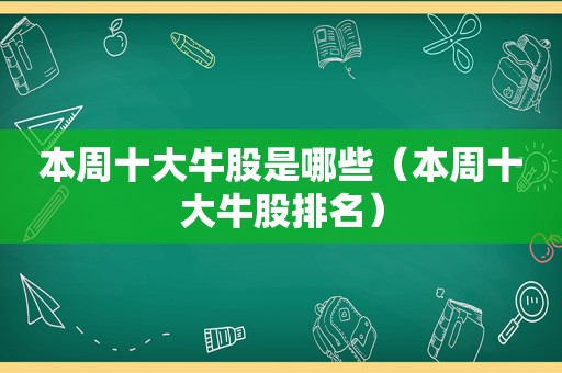 本周十大牛股是哪些（本周十大牛股排名）