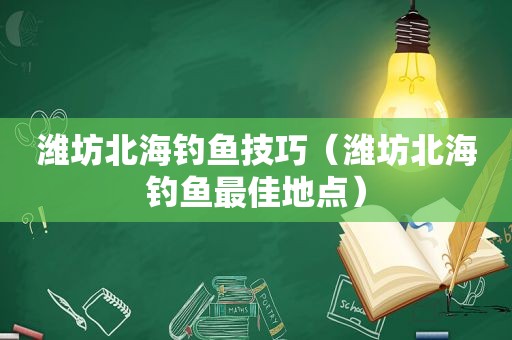 潍坊北海钓鱼技巧（潍坊北海钓鱼最佳地点）