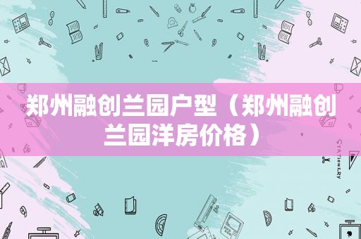 郑州融创兰园户型（郑州融创兰园洋房价格）