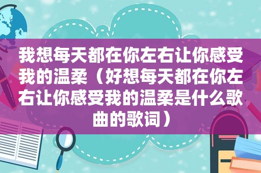 我想每天都在你左右让你感受我的温柔（好想每天都在你左右让你感受我的温柔是什么歌曲的歌词）