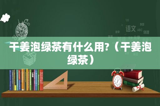 干姜泡绿茶有什么用?（干姜泡绿茶）