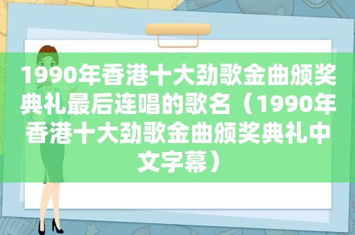 1990年香港十大劲歌金曲颁奖典礼最后连唱的歌名（1990年香港十大劲歌金曲颁奖典礼中文字幕）