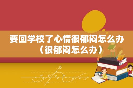 要回学校了心情很郁闷怎么办（很郁闷怎么办）