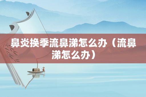 鼻炎换季流鼻涕怎么办（流鼻涕怎么办）