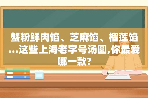 蟹粉鲜肉馅、芝麻馅、榴莲馅…这些上海老字号汤圆,你最爱哪一款?