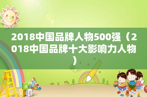 2018中国品牌人物500强（2018中国品牌十大影响力人物）