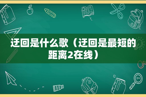 迂回是什么歌（迂回是最短的距离2在线）