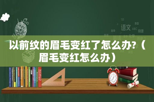 以前纹的眉毛变红了怎么办?（眉毛变红怎么办）