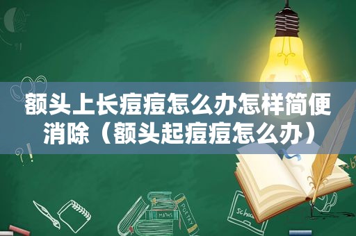 额头上长痘痘怎么办怎样简便消除（额头起痘痘怎么办）